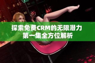 探索免费CRM的无限潜力 第一集全方位解析