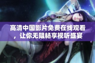 高清中国影片免费在线观看，让你无阻畅享视听盛宴