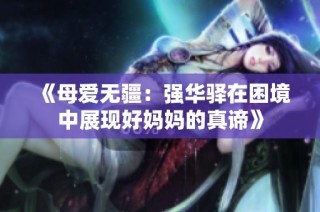 《母爱无疆：强华驿在困境中展现好妈妈的真谛》