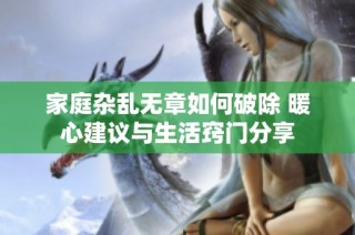 家庭杂乱无章如何破除 暖心建议与生活窍门分享