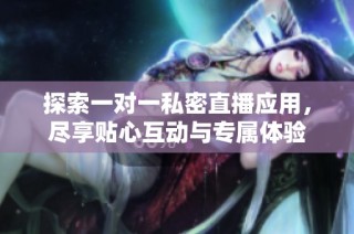 探索一对一私密直播应用，尽享贴心互动与专属体验