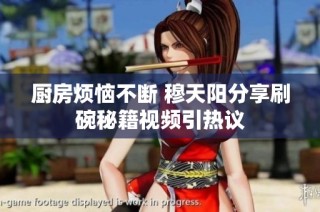 厨房烦恼不断 穆天阳分享刷碗秘籍视频引热议