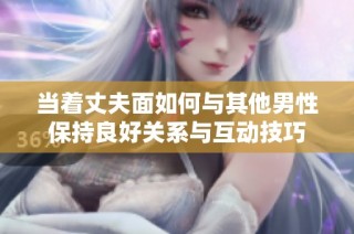 当着丈夫面如何与其他男性保持良好关系与互动技巧