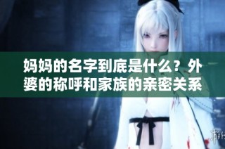 妈妈的名字到底是什么？外婆的称呼和家族的亲密关系分析