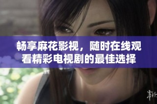 畅享麻花影视，随时在线观看精彩电视剧的最佳选择