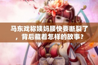 马东戏称姨妈腰快要断裂了，背后藏着怎样的故事？