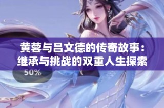 黄蓉与吕文德的传奇故事：继承与挑战的双重人生探索
