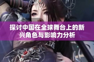 探讨中国在全球舞台上的新兴角色与影响力分析