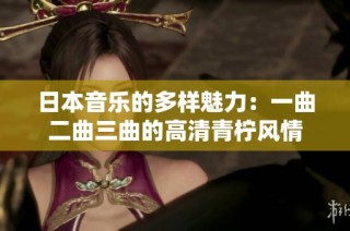 日本音乐的多样魅力：一曲二曲三曲的高清青柠风情