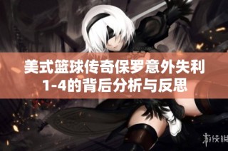 美式篮球传奇保罗意外失利1-4的背后分析与反思