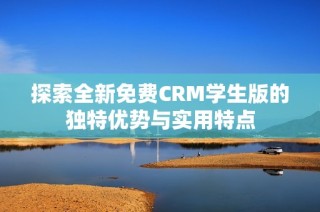 探索全新免费CRM学生版的独特优势与实用特点
