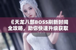 《天龙八部BOSS刷新时间全攻略，助你快速升级获取稀有装备！》
