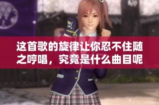 这首歌的旋律让你忍不住随之哼唱，究竟是什么曲目呢