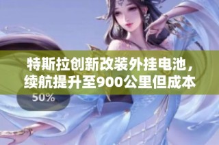 特斯拉创新改装外挂电池，续航提升至900公里但成本激增