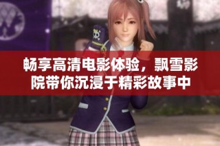 畅享高清电影体验，飘雪影院带你沉浸于精彩故事中