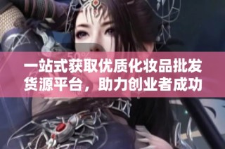 一站式获取优质化妆品批发货源平台，助力创业者成功