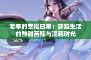 老李的幸福日常：穿越生活的酸甜苦辣与温馨时光