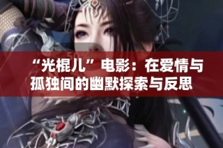 “光棍儿”电影：在爱情与孤独间的幽默探索与反思