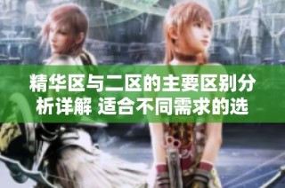 精华区与二区的主要区别分析详解 适合不同需求的选择指南