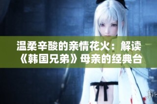 温柔辛酸的亲情花火：解读《韩国兄弟》母亲的经典台词