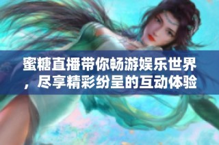 蜜糖直播带你畅游娱乐世界，尽享精彩纷呈的互动体验