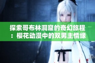 探索哥布林洞窟的奇幻旅程：樱花动漫中的双男主情缘