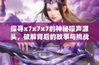 探寻x7x7x7的神秘噪声源头，破解背后的故事与挑战