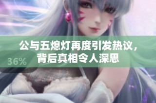 公与五熄灯再度引发热议，背后真相令人深思