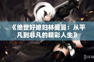 《绝世好媳妇林曼曼：从平凡到非凡的精彩人生》