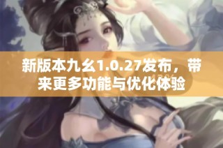 新版本九幺1.0.27发布，带来更多功能与优化体验