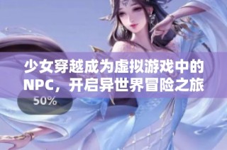 少女穿越成为虚拟游戏中的NPC，开启异世界冒险之旅