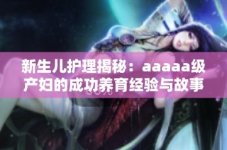 新生儿护理揭秘：aaaaa级产妇的成功养育经验与故事