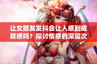让女朋友发抖会让人感到成就感吗？探讨情感的深层次体验