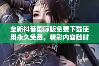 全新抖音国际版免费下载使用永久免费，精彩内容随时享受