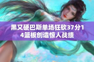 黑又硬巴斯单场狂砍37分14篮板创造惊人战绩