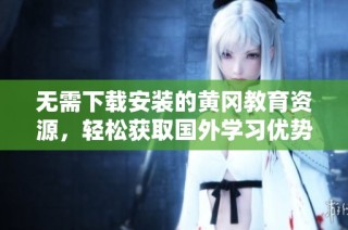 无需下载安装的黄冈教育资源，轻松获取国外学习优势