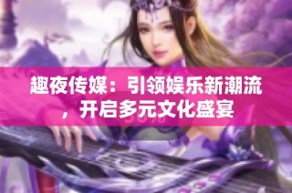 趣夜传媒：引领娱乐新潮流，开启多元文化盛宴