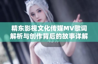 精东影视文化传媒MV歌词解析与创作背后的故事详解