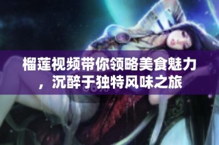 榴莲视频带你领略美食魅力，沉醉于独特风味之旅