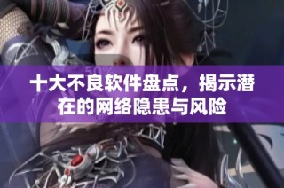 十大不良软件盘点，揭示潜在的网络隐患与风险