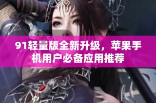 91轻量版全新升级，苹果手机用户必备应用推荐