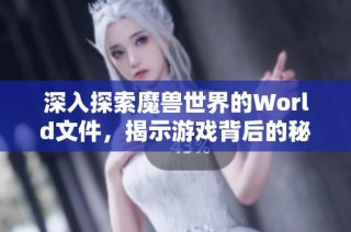 深入探索魔兽世界的World文件，揭示游戏背后的秘辛与奇幻世界