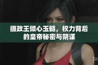 摄政王倾心玉髓，权力背后的皇帝秘密与阴谋