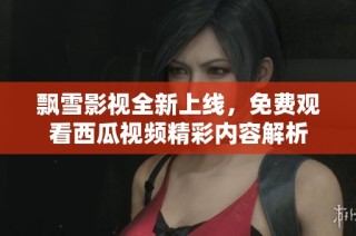 飘雪影视全新上线，免费观看西瓜视频精彩内容解析