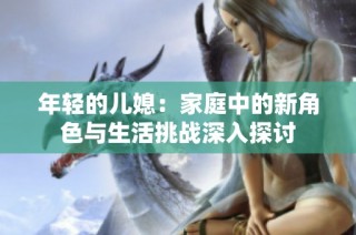 年轻的儿媳：家庭中的新角色与生活挑战深入探讨