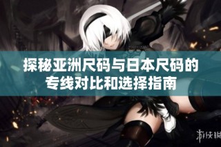 探秘亚洲尺码与日本尺码的专线对比和选择指南