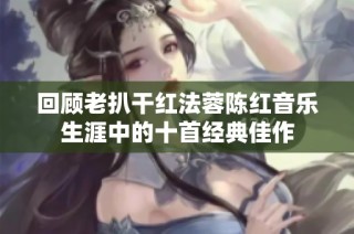 回顾老扒干红法蓉陈红音乐生涯中的十首经典佳作