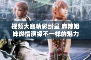 视频大赛精彩纷呈 麻辣姐妹燃情演绎不一样的魅力