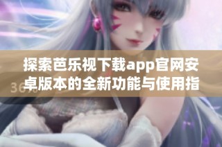 探索芭乐视下载app官网安卓版本的全新功能与使用指南