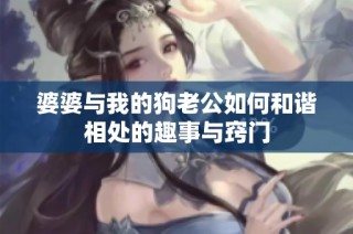 婆婆与我的狗老公如何和谐相处的趣事与窍门
